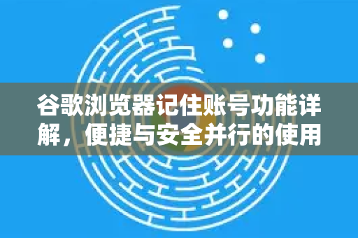 谷歌浏览器记住账号功能详解，便捷与安全并行的使用指南