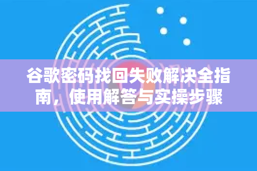 谷歌密码找回失败解决全指南，使用解答与实操步骤-第1张图片-谷歌下载浏览器|Google Chrome官网入口