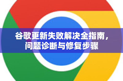 谷歌更新失败解决全指南，问题诊断与修复步骤-第1张图片-谷歌下载浏览器|Google Chrome官网入口