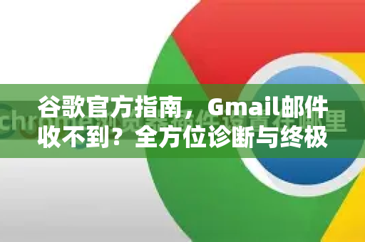 谷歌官方指南，Gmail邮件收不到？全方位诊断与终极解决手册