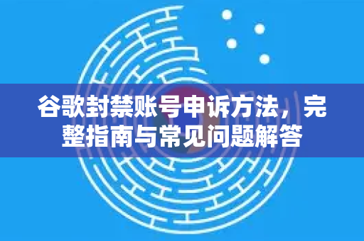 谷歌封禁账号申诉方法，完整指南与常见问题解答-第1张图片-谷歌下载浏览器|Google Chrome官网入口