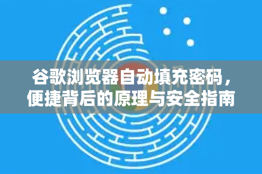 谷歌浏览器自动填充密码，便捷背后的原理与安全指南