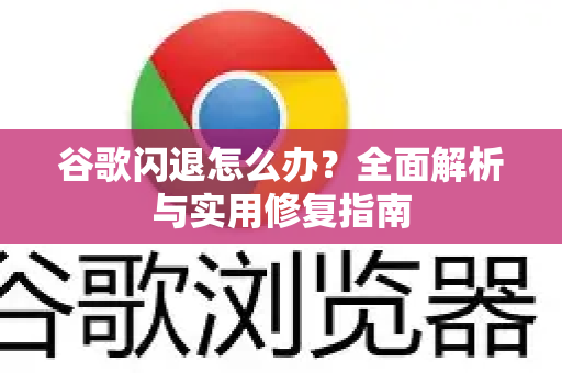 谷歌闪退怎么办？全面解析与实用修复指南-第1张图片-谷歌下载浏览器|Google Chrome官网入口