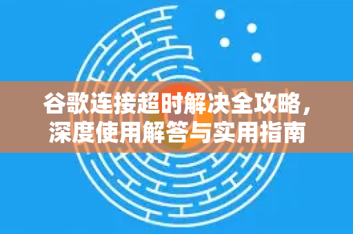 谷歌连接超时解决全攻略，深度使用解答与实用指南-第1张图片-谷歌下载浏览器|Google Chrome官网入口