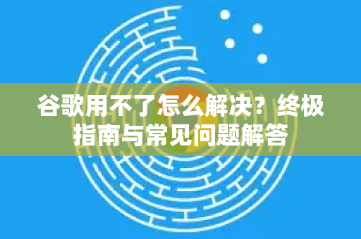 谷歌用不了怎么解决?终极指南与常见问题解答-第1张图片-谷歌下载浏览器|Google Chrome官网入口 谷歌用不了怎么解决?终极指南与常见问题解答-第1张图片-谷歌下载浏览器|Google Chrome官网入口