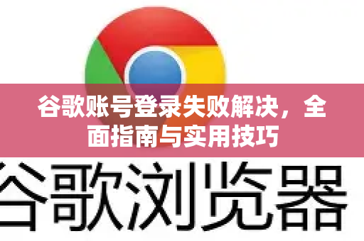 谷歌账号登录失败解决，全面指南与实用技巧-第1张图片-谷歌下载浏览器|Google Chrome官网入口
