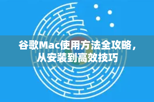 谷歌Mac使用方法全攻略，从安装到高效技巧