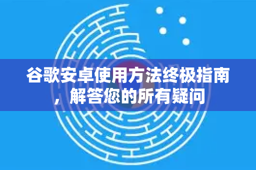 谷歌安卓使用方法终极指南，解答您的所有疑问-第1张图片-谷歌下载浏览器|Google Chrome官网入口