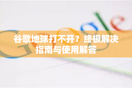 谷歌地球打不开?终极解决指南与使用解答-第1张图片-谷歌下载浏览器|Google Chrome官网入口 谷歌地球打不开?终极解决指南与使用解答-第1张图片-谷歌下载浏览器|Google Chrome官网入口