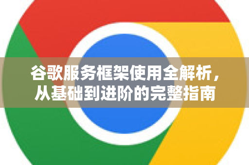 谷歌服务框架使用全解析，从基础到进阶的完整指南-第1张图片-谷歌下载浏览器|Google Chrome官网入口