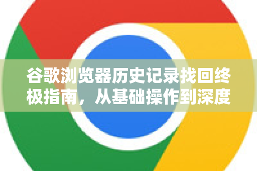 谷歌浏览器历史记录找回终极指南，从基础操作到深度恢复