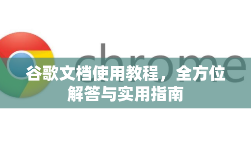 谷歌文档使用教程，全方位解答与实用指南