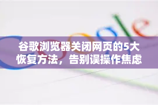 谷歌浏览器关闭网页的5大恢复方法，告别误操作焦虑！
