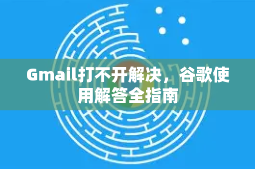 Gmail打不开解决，谷歌使用解答全指南