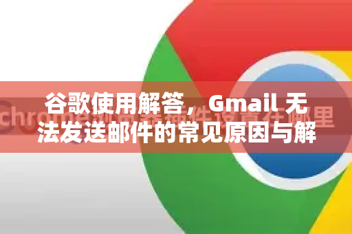 谷歌使用解答，Gmail 无法发送邮件的常见原因与解决方法