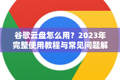 谷歌云盘怎么用?2023年完整使用教程与常见问题解答-第1张图片-谷歌下载浏览器|Google Chrome官网入口 谷歌云盘怎么用?2023年完整使用教程与常见问题解答-第1张图片-谷歌下载浏览器|Google Chrome官网入口
