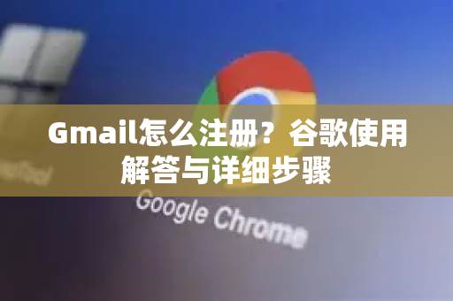 Gmail怎么注册？谷歌使用解答与详细步骤