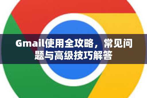 Gmail使用全攻略，常见问题与高级技巧解答