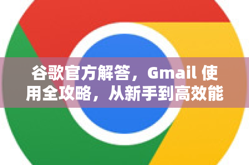 谷歌官方解答，Gmail 使用全攻略，从新手到高效能人士的完整指南