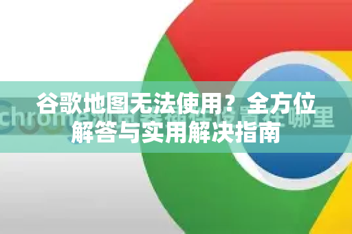 谷歌地图无法使用？全方位解答与实用解决指南