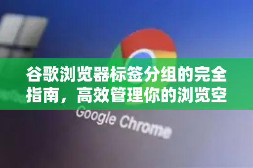 谷歌浏览器标签分组的完全指南，高效管理你的浏览空间