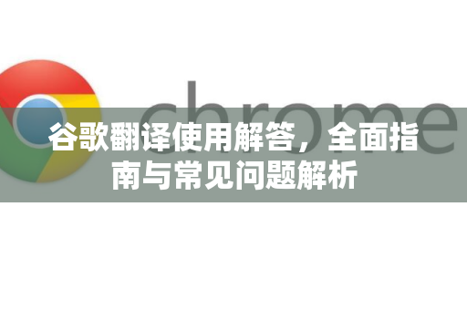 谷歌翻译使用解答，全面指南与常见问题解析-第1张图片-谷歌下载浏览器|Google Chrome官网入口