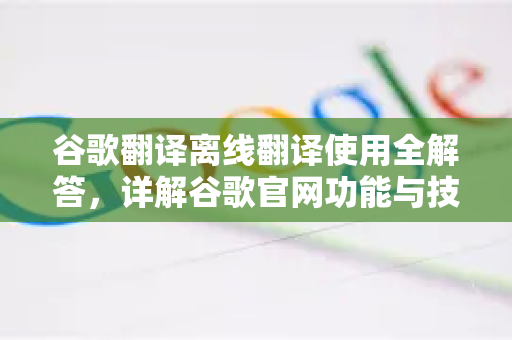 谷歌翻译离线翻译使用全解答，详解谷歌官网功能与技巧
