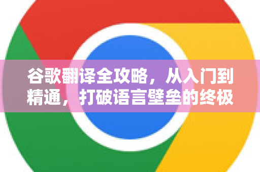 谷歌翻译全攻略，从入门到精通，打破语言壁垒的终极指南-第1张图片-谷歌下载浏览器|Google Chrome官网入口