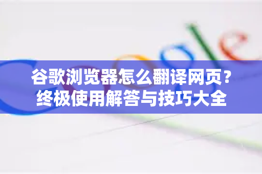 谷歌浏览器怎么翻译网页？终极使用解答与技巧大全