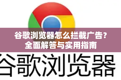 谷歌浏览器怎么拦截广告？全面解答与实用指南