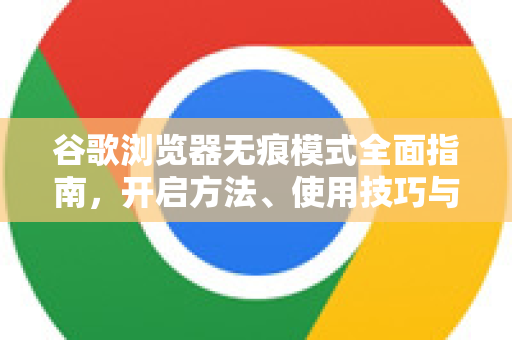 谷歌浏览器无痕模式全面指南，开启方法、使用技巧与常见解答