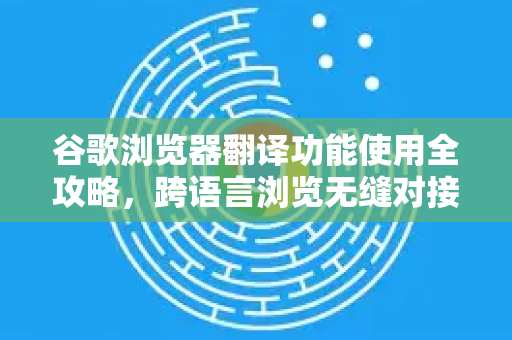 谷歌浏览器翻译功能使用全攻略，跨语言浏览无缝对接