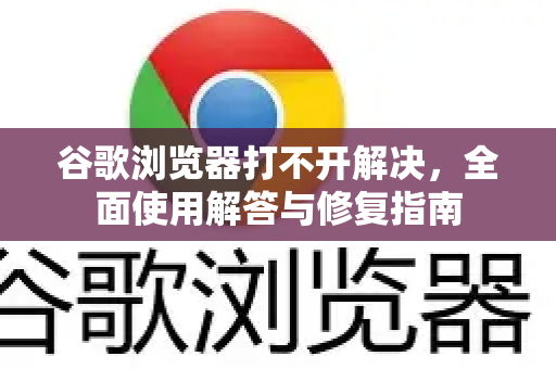 谷歌浏览器打不开解决，全面使用解答与修复指南