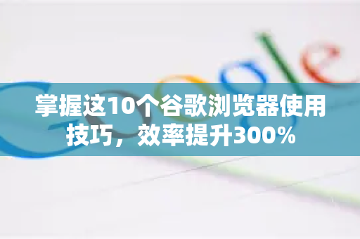 掌握这10个谷歌浏览器使用技巧，效率提升300%