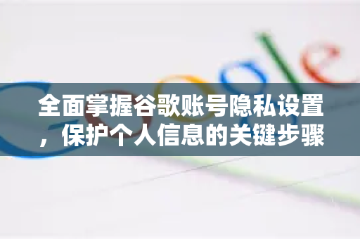 全面掌握谷歌账号隐私设置，保护个人信息的关键步骤与实用解答