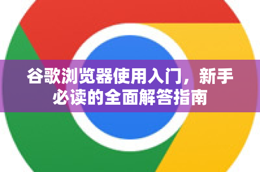 谷歌浏览器使用入门，新手必读的全面解答指南