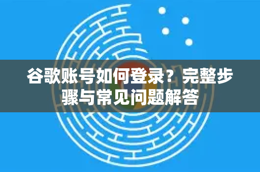 谷歌账号如何登录？完整步骤与常见问题解答