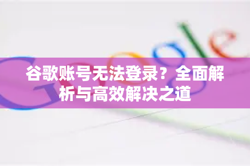 谷歌账号无法登录？全面解析与高效解决之道