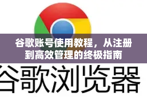 谷歌账号使用教程，从注册到高效管理的终极指南