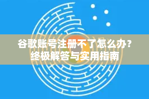 谷歌账号注册不了怎么办?终极解答与实用指南-第1张图片-谷歌下载浏览器|Google Chrome官网入口 谷歌账号注册不了怎么办?终极解答与实用指南-第1张图片-谷歌下载浏览器|Google Chrome官网入口