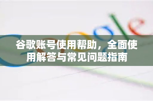 谷歌账号使用帮助,全面使用解答与常见问题指南-第1张图片-谷歌下载浏览器|Google Chrome官网入口 谷歌账号使用帮助,全面使用解答与常见问题指南-第1张图片-谷歌下载浏览器|Google Chrome官网入口