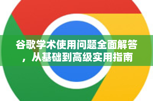 谷歌学术使用问题全面解答，从基础到高级实用指南