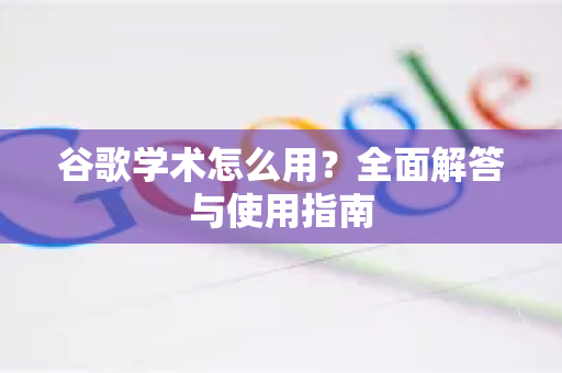 谷歌学术怎么用？全面解答与使用指南
