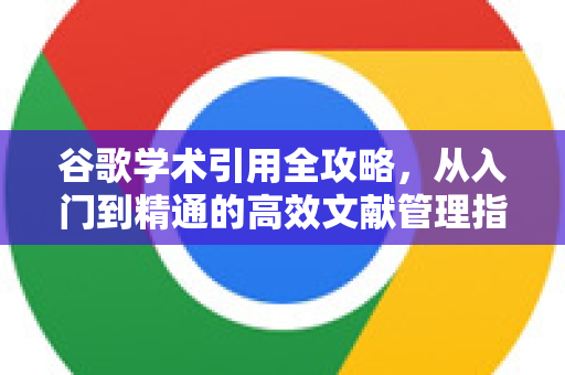 谷歌学术引用全攻略，从入门到精通的高效文献管理指南