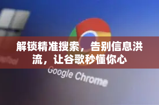 解锁精准搜索，告别信息洪流，让谷歌秒懂你心