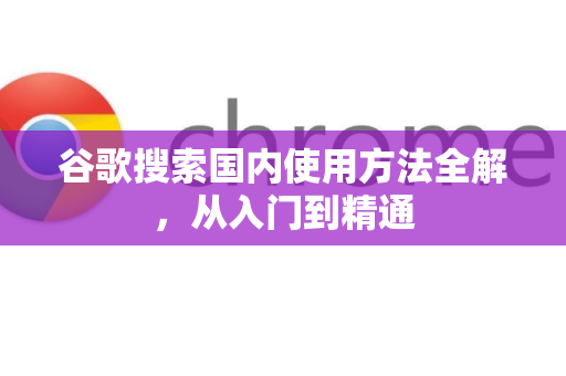 谷歌搜索国内使用方法全解,从入门到精通-第1张图片-谷歌下载浏览器|Google Chrome官网入口 谷歌搜索国内使用方法全解,从入门到精通-第1张图片-谷歌下载浏览器|Google Chrome官网入口