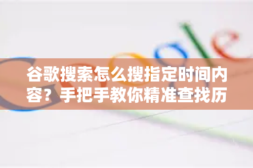谷歌搜索怎么搜指定时间内容？手把手教你精准查找历史信息