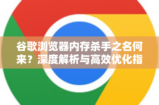 谷歌浏览器内存杀手之名何来?深度解析与高效优化指南-第1张图片-谷歌下载浏览器|Google Chrome官网入口 谷歌浏览器内存杀手之名何来?深度解析与高效优化指南-第1张图片-谷歌下载浏览器|Google Chrome官网入口