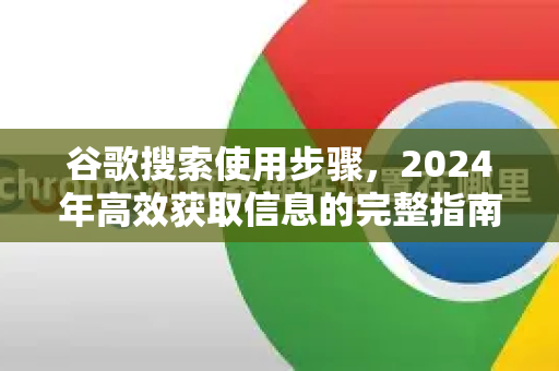 谷歌搜索使用步骤，2024年高效获取信息的完整指南