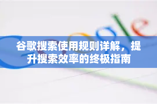 谷歌搜索使用规则详解，提升搜索效率的终极指南-第1张图片-谷歌下载浏览器|Google Chrome官网入口